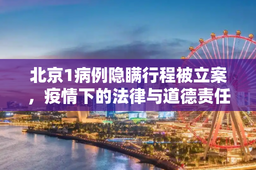北京1病例隐瞒行程被立案，疫情下的法律与道德责任,北京1病例隐瞒行程被立案