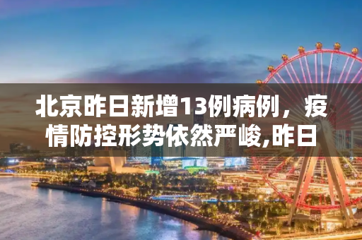 北京昨日新增13例病例，疫情防控形势依然严峻,昨日北京新增13例