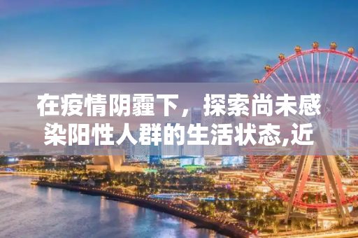 在疫情阴霾下，探索尚未感染阳性人群的生活状态,近来还没阳性的人的生活状态