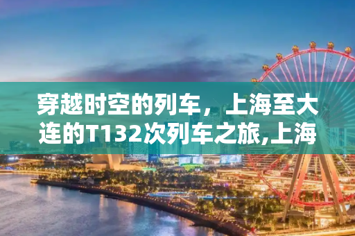 穿越时空的列车，上海至大连的T132次列车之旅,上海到大连t132
