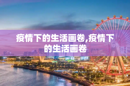 疫情下的生活画卷,疫情下的生活画卷