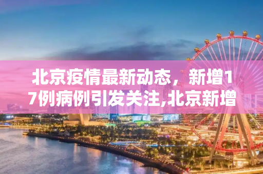 北京疫情最新动态，新增17例病例引发关注,北京新增17例