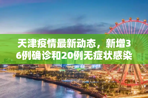 天津疫情最新动态，新增36例确诊和20例无症状感染者,天津新增36例确诊20例无症状