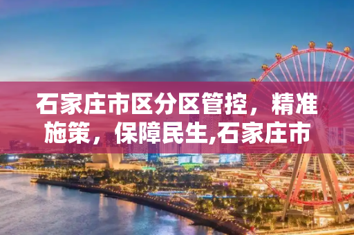 石家庄市区分区管控，精准施策，保障民生,石家庄市区分区管控