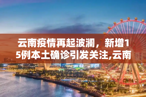 云南疫情再起波澜，新增15例本土确诊引发关注,云南新增15例本土确诊