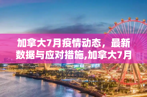 加拿大7月疫情动态，最新数据与应对措施,加拿大7月最新疫情消息