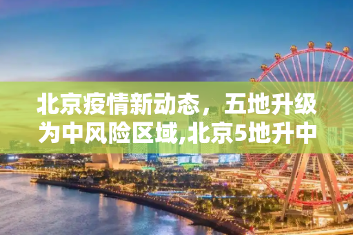 北京疫情新动态，五地升级为中风险区域,北京5地升中风险