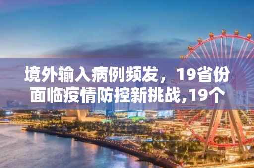 境外输入病例频发，19省份面临疫情防控新挑战,19个省份报告境外输入病例