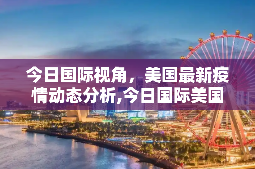 今日国际视角，美国最新疫情动态分析,今日国际美国最新疫情