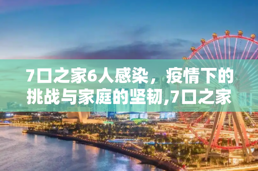 7口之家6人感染，疫情下的挑战与家庭的坚韧,7口之家6人感染