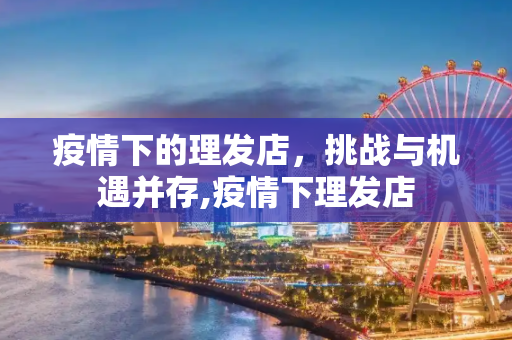 疫情下的理发店，挑战与机遇并存,疫情下理发店