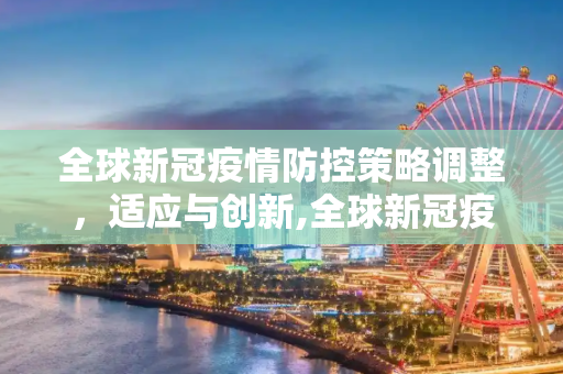 全球新冠疫情防控策略调整，适应与创新,全球新冠疫情防控策略调整