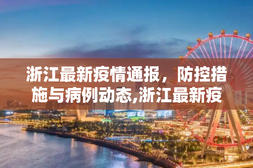 浙江最新疫情通报，防控措施与病例动态,浙江最新疫情通报
