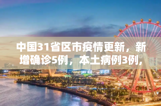 中国31省区市疫情更新，新增确诊5例，本土病例3例,31省区市新增确诊5例本土3例