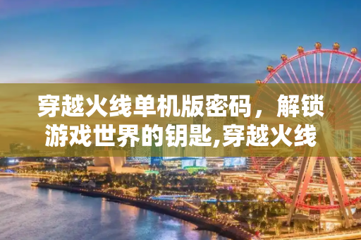 穿越火线单机版密码，解锁游戏世界的钥匙,穿越火线单机版密码