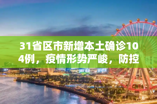 31省区市新增本土确诊104例，疫情形势严峻，防控措施需加强,31省区市新增本土确诊104例