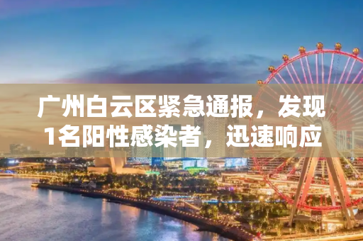 广州白云区紧急通报，发现1名阳性感染者，迅速响应防控措施,广州白云发现1名阳性感染者