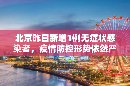 北京昨日新增1例无症状感染者，疫情防控形势依然严峻,北京昨日新增1例无症状