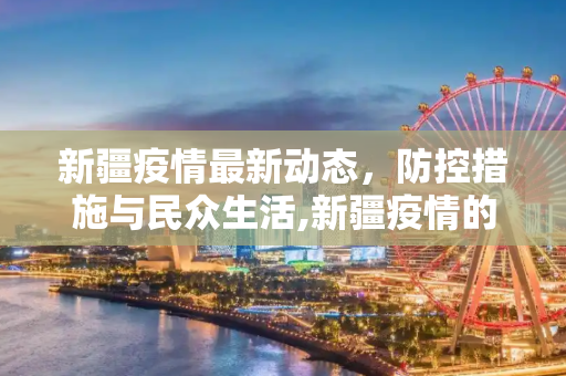 新疆疫情最新动态，防控措施与民众生活,新疆疫情的最新情况
