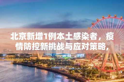 北京新增1例本土感染者，疫情防控新挑战与应对策略,北京新增1例本土感染者