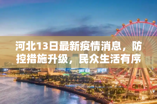 河北13日最新疫情消息，防控措施升级，民众生活有序,河北13日最新疫情消息