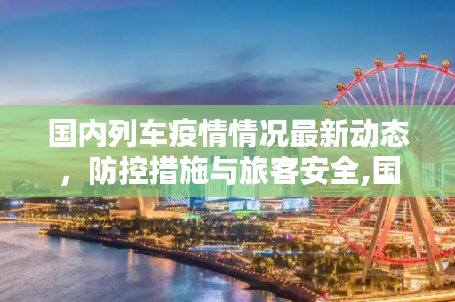 国内列车疫情情况最新动态，防控措施与旅客安全,国内列车疫情情况最新