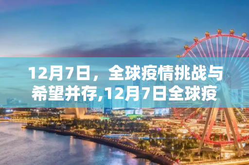 12月7日，全球疫情挑战与希望并存,12月7日全球疫情挑战与希望并存