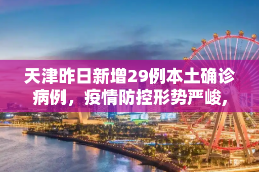 天津昨日新增29例本土确诊病例，疫情防控形势严峻,天津昨增29例本土确诊