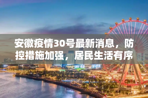 安徽疫情30号最新消息，防控措施加强，居民生活有序,安徽疫情30号最新消息