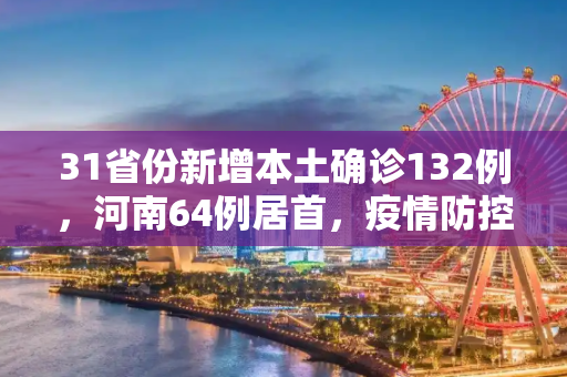 31省份新增本土确诊132例，河南64例居首，疫情防控形势严峻,关于31省份新增本土确诊132例河南64例的信息