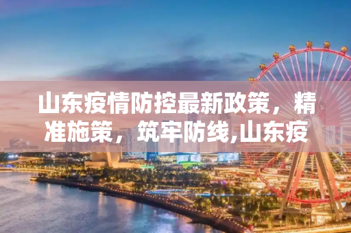 山东疫情防控最新政策，精准施策，筑牢防线,山东疫情防控最新政策