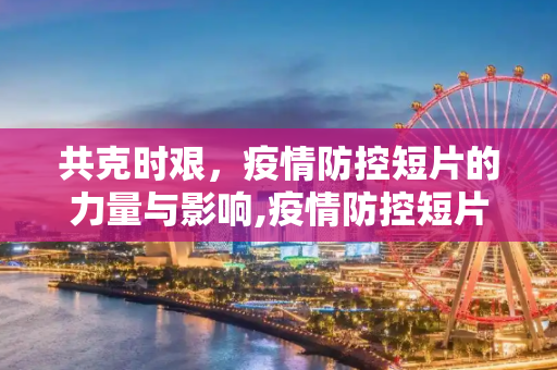 共克时艰，疫情防控短片的力量与影响,疫情防控短片