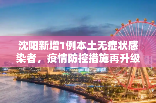 沈阳新增1例本土无症状感染者，疫情防控措施再升级,沈阳增1例本土无症状感染者