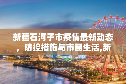 新疆石河子市疫情最新动态，防控措施与市民生活,新疆最新石河子市疫情