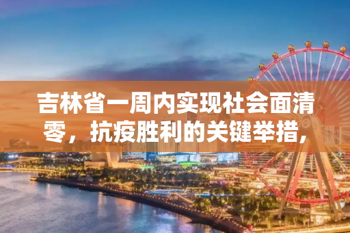 吉林省一周内实现社会面清零，抗疫胜利的关键举措,关于吉林:一周实现社会面清零的信息