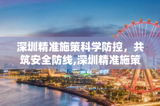 深圳精准施策科学防控，共筑安全防线,深圳精准施策科学防控共筑安全防线