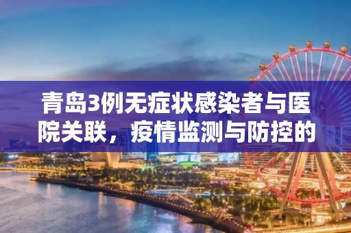 青岛3例无症状感染者与医院关联，疫情监测与防控的新挑战,青岛3例无症状者与医院关联