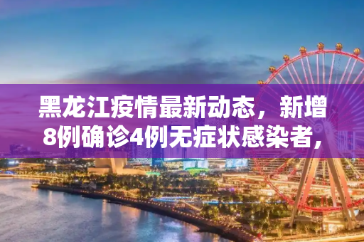 黑龙江疫情最新动态，新增8例确诊4例无症状感染者,黑龙江新增8例确诊4例无症状