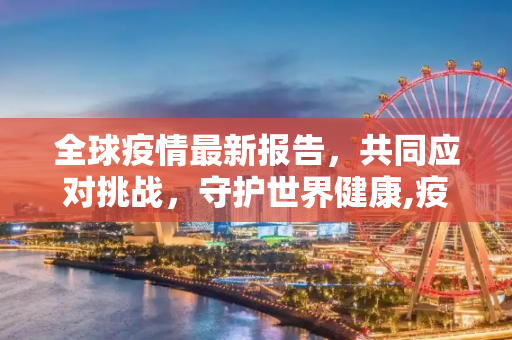 全球疫情最新报告，共同应对挑战，守护世界健康,疫情最新报告世界