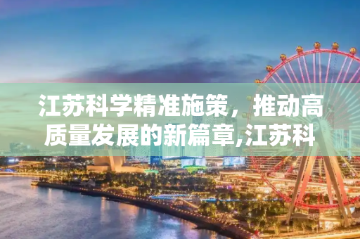 江苏科学精准施策，推动高质量发展的新篇章,江苏科学精准施策