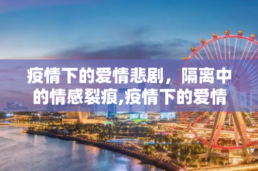 疫情下的爱情悲剧，隔离中的情感裂痕,疫情下的爱情悲剧