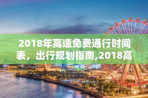 2018年高速免费通行时间表，出行规划指南,2018高速免费时间表