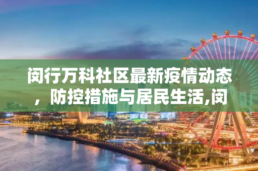 闵行万科社区最新疫情动态，防控措施与居民生活,闵行万科最新疫情