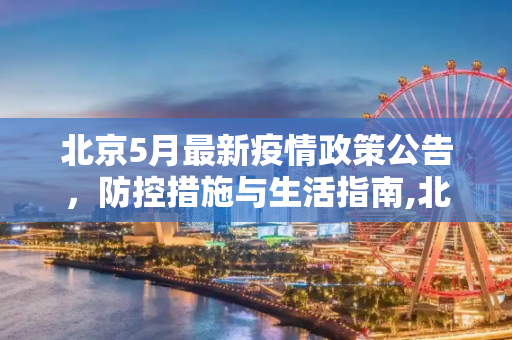 北京5月最新疫情政策公告，防控措施与生活指南,北京5月最新疫情政策公告