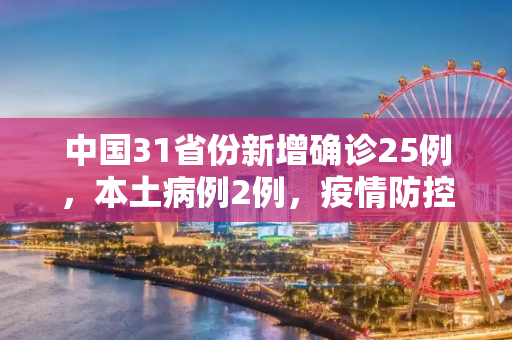中国31省份新增确诊25例，本土病例2例，疫情防控形势依然严峻,31省份新增确诊25例本土2例
