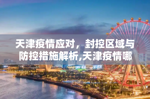 天津疫情应对，封控区域与防控措施解析,天津疫情哪个区封了