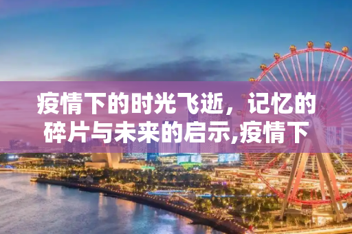 疫情下的时光飞逝，记忆的碎片与未来的启示,疫情下的时光飞逝