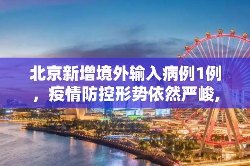 北京新增境外输入病例1例，疫情防控形势依然严峻,北京增境外输入1例