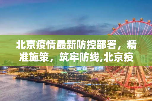 北京疫情最新防控部署，精准施策，筑牢防线,北京疫情最新防控部署