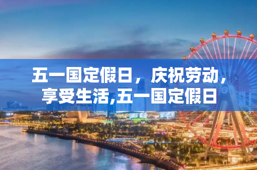 五一国定假日，庆祝劳动，享受生活,五一国定假日